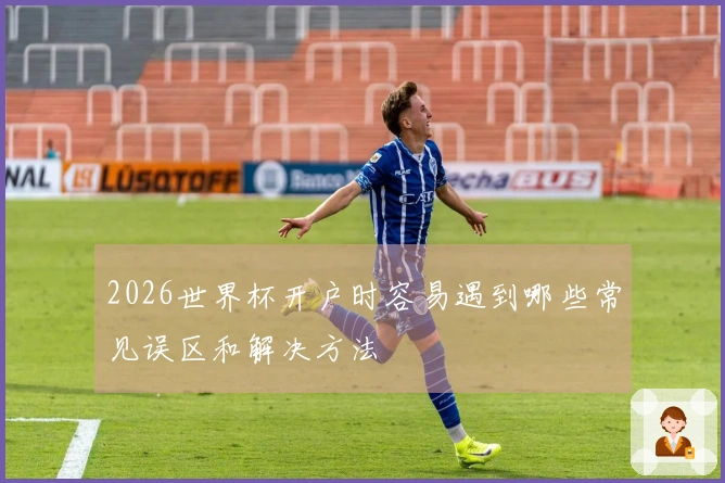 2026世界杯开户时容易遇到哪些常见误区和解决方法