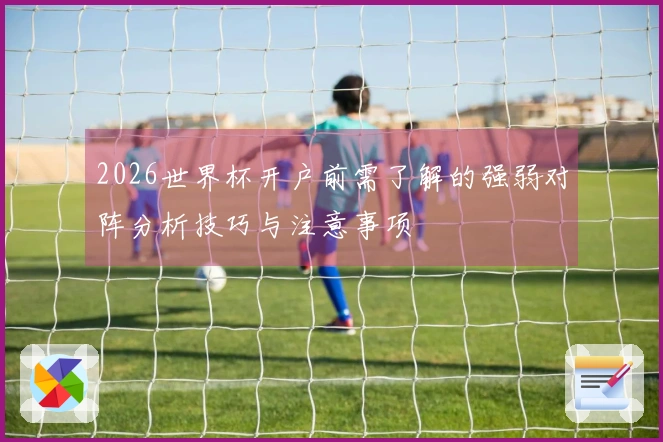 2026世界杯开户前需了解的强弱对阵分析技巧与注意事项