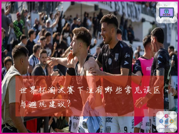 世界杯淘汰赛下注有哪些常见误区与避坑建议?