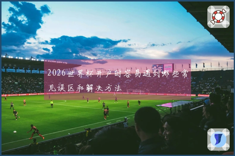 2026世界杯开户时容易遇到哪些常见误区和解决方法