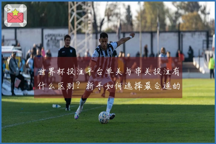 世界杯投注平台单关与串关投注有什么区别？新手如何选择最合适的方式？