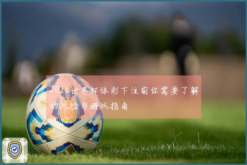 2026世界杯体彩下注前你需要了解的风险与避坑指南